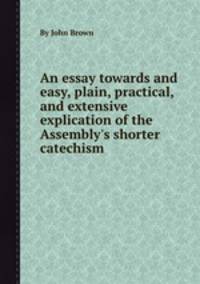 An essay towards and easy, plain, practical, and extensive explication of the Assembly`s shorter catechism