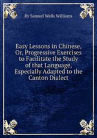 Easy Lessons in Chinese, Or, Progressive Exercises to Facilitate the Study of that Language, Especially Adapted to the Canton Dialect