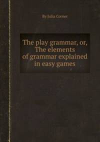 The play grammar, or, The elements of grammar explained in easy games