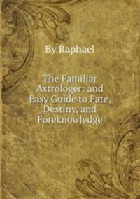 The Familiar Astrologer: and Easy Guide to Fate, Destiny, and Foreknowledge