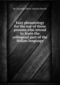 Easy phraseology for the use of those persons who intend to learn the colloquial part of the Italian language