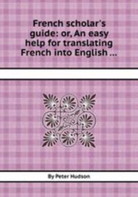 French scholar`s guide: or, An easy help for translating French into English ...