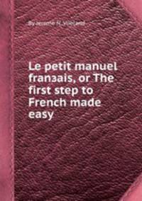 Le petit manuel franзais, or The first step to French made easy
