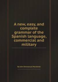 A new, easy, and complete grammar of the Spanish language, commercial and military