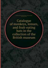 Catalogue of monkeys, lemurs, and fruit-eating bats in the collection of the British museum