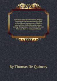 Narrative and Miscellaneous Papers: System of the heavens as revealed by Lord Rosse`s telescopes. Modern superstition. Coleridge and opium-eating. Temperance movement. On war. The last days of Immanuel Kant
