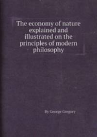 The economy of nature explained and illustrated on the principles of modern philosophy