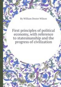 First principles of political economy, with reference to statesmanship and the progress of civilization