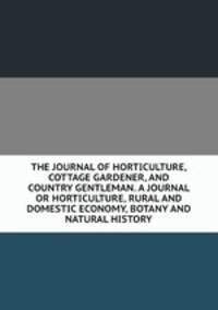 THE JOURNAL OF HORTICULTURE, COTTAGE GARDENER, AND COUNTRY GENTLEMAN. A JOURNAL OR HORTICULTURE, RURAL AND DOMESTIC ECONOMY, BOTANY AND NATURAL HISTORY.