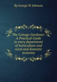 The Cottage Gardener: A Practical Guide in every department of horticulture and rural and domestic economy