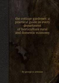 the cottage gardener: a practical guide in every department of horticulture rural and domestic economy