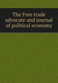 The Free trade advocate and journal of political economy