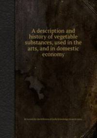 A description and history of vegetable substances, used in the arts, and in domestic economy