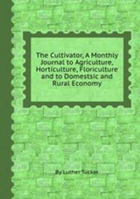 The Cultivator, A Monthly Journal to Agriculture, Horticulture, Floriculture and to Domestsic and Rural Economy