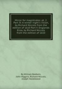 Mirror for magistrates: pt. 2. Part IV. A winter night`s vision, by Richard Niccols from the edition of 1610 Part V. Englands Eliza, by Richard Niccols from the edition of 1610
