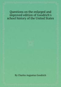 Questions on the enlarged and improved edition of Goodrich`s school history of the United States