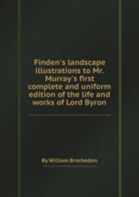 Finden`s landscape illustrations to Mr. Murray`s first complete and uniform edition of the life and works of Lord Byron