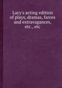 Lacy`s acting edition of plays, dramas, farces and extravagances, etc., etc