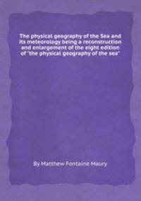 The physical geography of the Sea and its meteorology being a reconstruction and enlargement of the eight edition of "the physical geography of the sea"