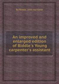 An improved and enlarged edition of Biddle`s Young carpenter`s assistant