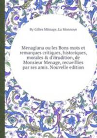 Menagiana ou les Bons mots et remarques critiques, historiques, morales & d`йrudition, de Monsieur Menage, recueillies par ses amis. Nouvelle edition