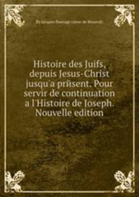 Histoire des Juifs, depuis Jesus-Christ jusqu'а present. Pour servir de continuation a l'Histoire de Joseph. Nouvelle edition
