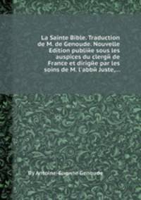 La Sainte Bible. Traduction de M. de Genoude. Nouvelle Edition publiйe sous les auspices du clergй de France et dirigйe par les soins de M. l`abbй Juste,...