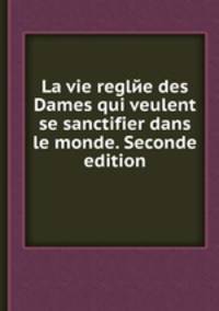 La vie reglйe des Dames qui veulent se sanctifier dans le monde. Seconde edition
