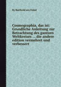 Cosmographia, das ist: Grьndliche Anleitung zur Betrachtung des gantzen Weltkreises ... die andere edition vermehret und verbessert