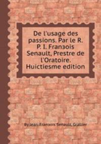 De l'usage des passions. Par le R. P. I. Franзois Senault, Prestre de l'Oratoire. Huictiesme edition