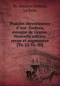 Poйsies chrestiennes d`Ant. Godeau, evesque de Grasse. Nouvelle edition revue et augmantee [To. [I]-To. III]