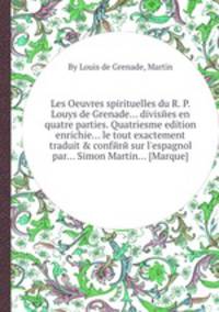 Les Oeuvres spirituelles du R. P. Louys de Grenade... divisйes en quatre parties. Quatriesme edition enrichie... le tout exactement traduit & confйrй sur l`espagnol par... Simon Martin... [Marque]