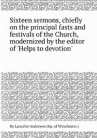 Sixteen sermons, chiefly on the principal fasts and festivals of the Church, modernized by the editor of `Helps to devotion`.