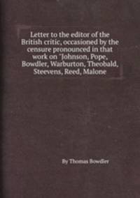 Letter to the editor of the British critic, occasioned by the censure pronounced in that work on "Johnson, Pope, Bowdler, Warburton, Theobald, Steevens, Reed, Malone