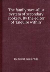 The family save-all, a system of secondary cookery. By the editor of `Enquire within`.