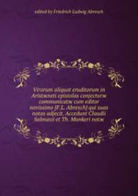 Virorum aliquot eruditorum in Aristжneti epistolas conjecturж communicatж cum editor novissimo [F.L. Abresch] qui suas notas adjecit. Accedunt Claudii Salmasii et Th. Munkeri notж