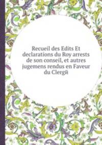 Recueil des Edits Et declarations du Roy arrests de son conseil, et autres jugemens rendus en Faveur du Clergй