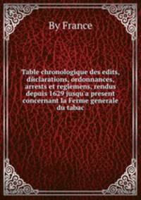 Table chronologique des edits, declarations, ordonnances, arrests et reglemens, rendus depuis 1629 jusqu'а present concernant la Ferme generale du tabac