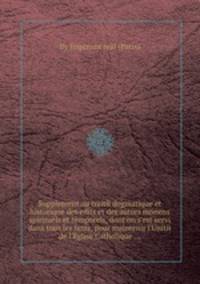 Supplement au traite dogmatique et historique des edits et des autres moпens spirituels et temporels, dont on s'est servi dans tous les tems, pour maintenir l'Unite de l'Eglise Catholique