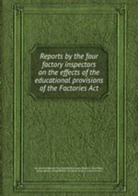 Reports by the four factory inspectors on the effects of the educational provisions of the Factories Act