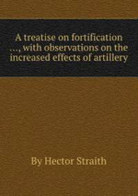 A treatise on fortification ..., with observations on the increased effects of artillery