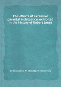The effects of excessive parental indulgence, exhibited in the history of Robert Jones