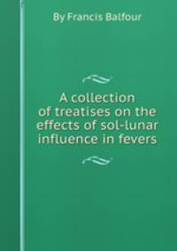 A collection of treatises on the effects of sol-lunar influence in fevers