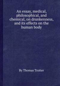 An essay, medical, philosophical, and chemical, on drunkenness, and its effects on the human body