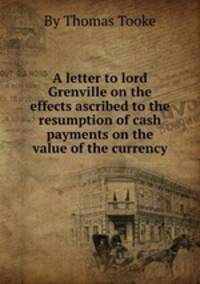 A letter to lord Grenville on the effects ascribed to the resumption of cash payments on the value of the currency