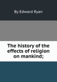 The history of the effects of religion on mankind;