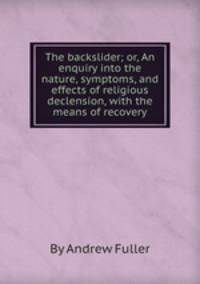 The backslider; or, An enquiry into the nature, symptoms, and effects of religious declension, with the means of recovery