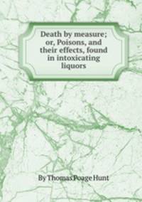 Death by measure; or, Poisons, and their effects, found in intoxicating liquors
