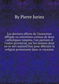 Les derniers efforts de l`innocence affligйe ou entretiens curieux de deux catholiques romains, l`un parisien et l`autre provincial, sur les moyens dont on se sert aujourd`huy pour dйtruire la religion protestante dans ce royaume