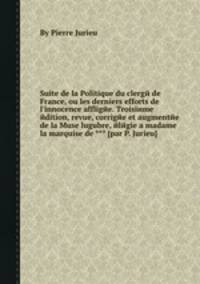 Suite de la Politique du clergй de France, ou les derniers efforts de l`innocence affligйe. Troisiиme йdition, revue, corrigйe et augmentйe de la Muse lugubre, йlйgie а madame la marquise de *** [par P. Jurieu].